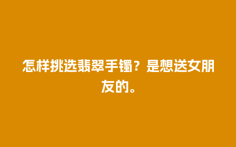 怎样挑选翡翠手镯？是想送女朋友的。