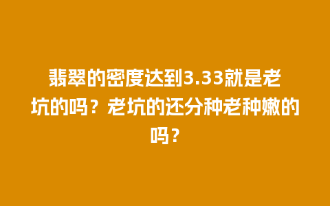 翡翠的密度达到3.33就是老坑的吗？老坑的还分种老种嫩的吗？