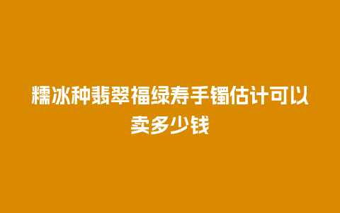 糯冰种翡翠福绿寿手镯估计可以卖多少钱