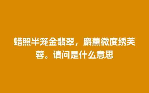 蜡照半笼金翡翠，麝薰微度绣芙蓉。请问是什么意思