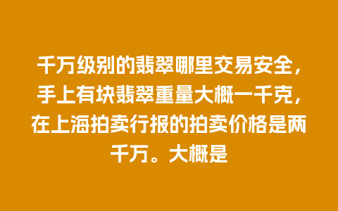 千万级别的翡翠哪里交易安全，手上有块翡翠重量大概一千克，在上海拍卖行报的拍卖价格是两千万。大概是