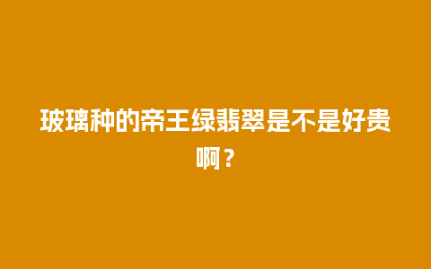 玻璃种的帝王绿翡翠是不是好贵啊？