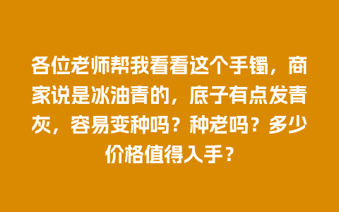 各位老师帮我看看这个手镯，商家说是冰油青的，底子有点发青灰，容易变种吗？种老吗？多少价格值得入手？