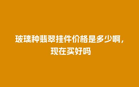 玻璃种翡翠挂件价格是多少啊， 现在买好吗