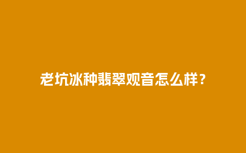老坑冰种翡翠观音怎么样？