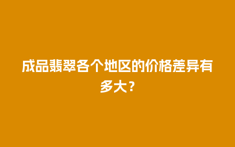 成品翡翠各个地区的价格差异有多大？