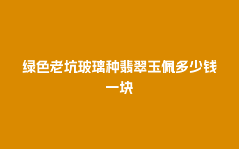 绿色老坑玻璃种翡翠玉佩多少钱一块