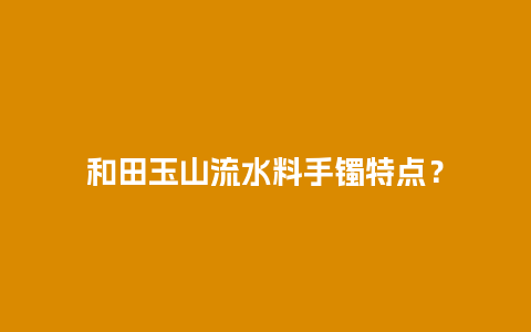 和田玉山流水料手镯特点？