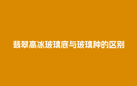 翡翠高冰玻璃底与玻璃种的区别