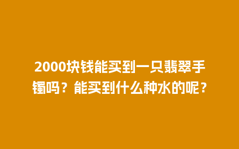 2000块钱能买到一只翡翠手镯吗？能买到什么种水的呢？