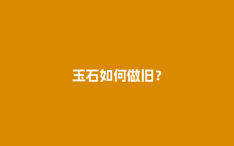 玉石如何做旧？