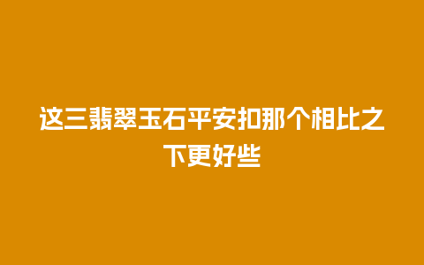 这三翡翠玉石平安扣那个相比之下更好些