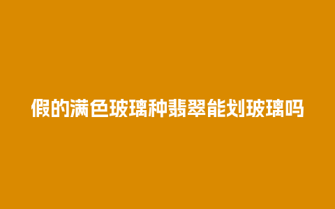 假的满色玻璃种翡翠能划玻璃吗