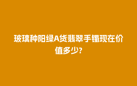 玻璃种阳绿A货翡翠手镯现在价值多少?