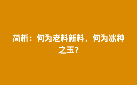 简析：何为老料新料，何为冰种之玉？