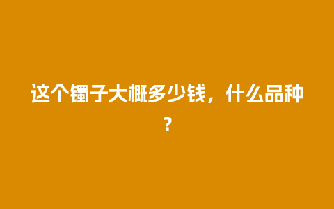 这个镯子大概多少钱，什么品种？