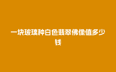 一块玻璃种白色翡翠佛像值多少钱