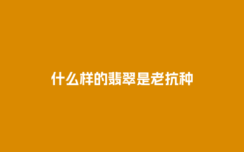 什么样的翡翠是老抗种