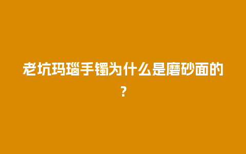 老坑玛瑙手镯为什么是磨砂面的？