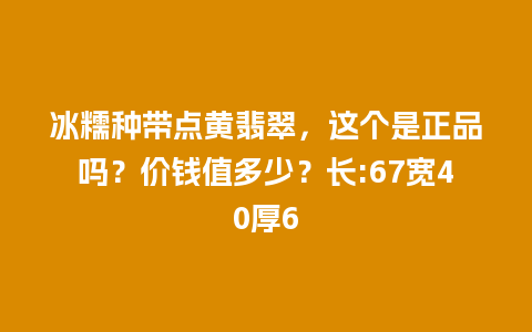 冰糯种带点黄翡翠，这个是正品吗？价钱值多少？长:67宽40厚6