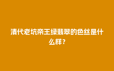 清代老坑帝王绿翡翠的色丝是什么样？