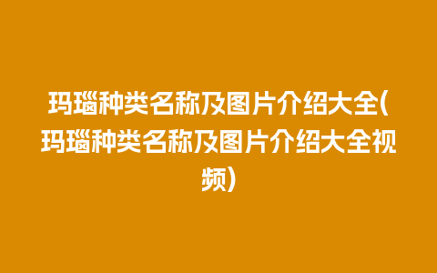 玛瑙种类名称及图片介绍大全(玛瑙种类名称及图片介绍大全视频)