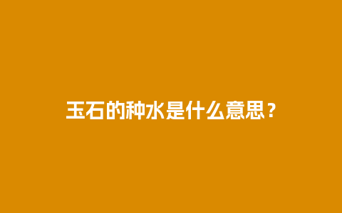 玉石的种水是什么意思？