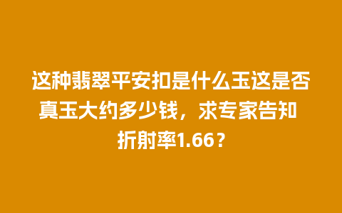 这种翡翠平安扣是什么玉这是否真玉大约多少钱，求专家告知 折射率1.66？