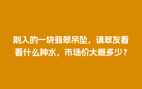 刚入的一块翡翠吊坠，请翠友看看什么种水，市场价大概多少？