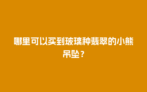 哪里可以买到玻璃种翡翠的小熊吊坠？
