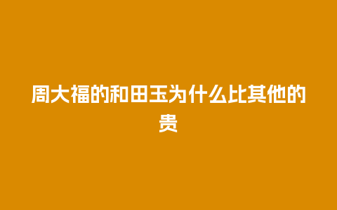 周大福的和田玉为什么比其他的贵