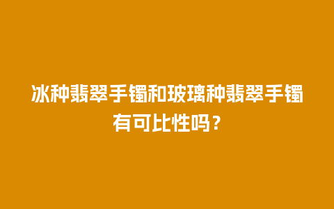 冰种翡翠手镯和玻璃种翡翠手镯有可比性吗？