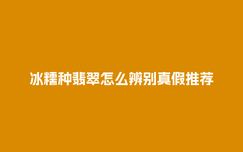 冰糯种翡翠怎么辨别真假推荐