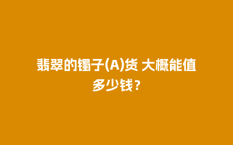 翡翠的镯子(A)货 大概能值多少钱？