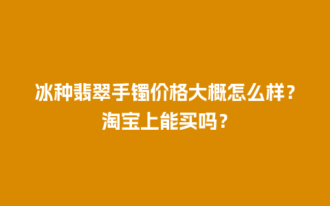 冰种翡翠手镯价格大概怎么样？淘宝上能买吗？