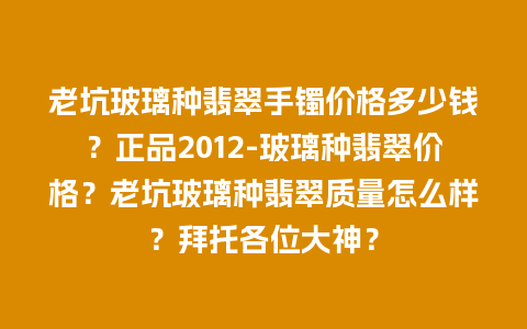老坑玻璃种翡翠手镯价格多少钱？正品2012-玻璃种翡翠价格？老坑玻璃种翡翠质量怎么样？拜托各位大神？