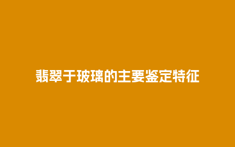 翡翠于玻璃的主要鉴定特征