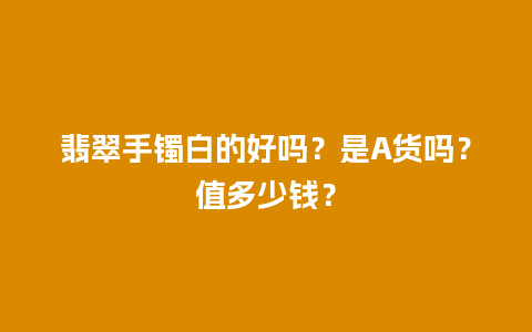 翡翠手镯白的好吗？是A货吗？值多少钱？