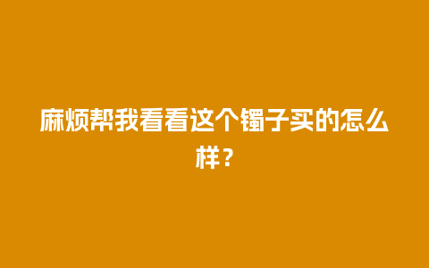 麻烦帮我看看这个镯子买的怎么样？