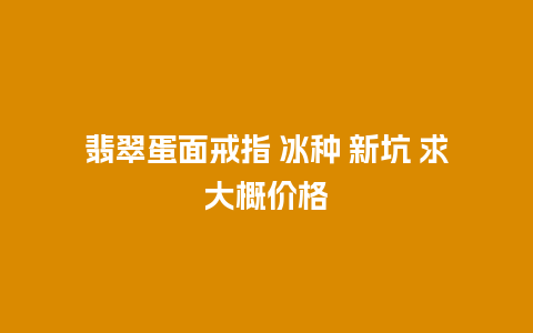 翡翠蛋面戒指 冰种 新坑 求大概价格