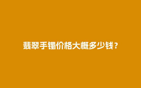 翡翠手镯价格大概多少钱？