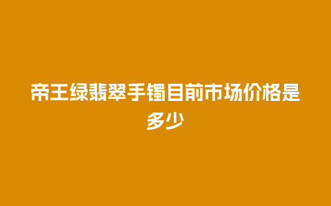 帝王绿翡翠手镯目前市场价格是多少
