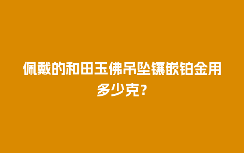 佩戴的和田玉佛吊坠镶嵌铂金用多少克？