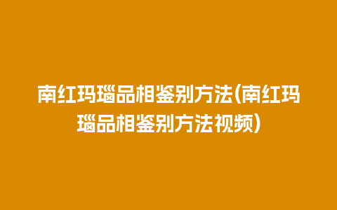 南红玛瑙品相鉴别方法(南红玛瑙品相鉴别方法视频)