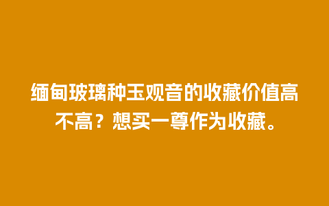 缅甸玻璃种玉观音的收藏价值高不高？想买一尊作为收藏。