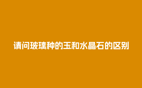 请问玻璃种的玉和水晶石的区别