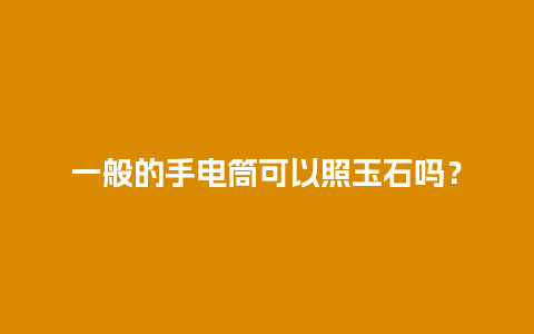 一般的手电筒可以照玉石吗？