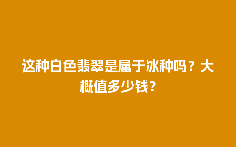 这种白色翡翠是属于冰种吗？大概值多少钱？