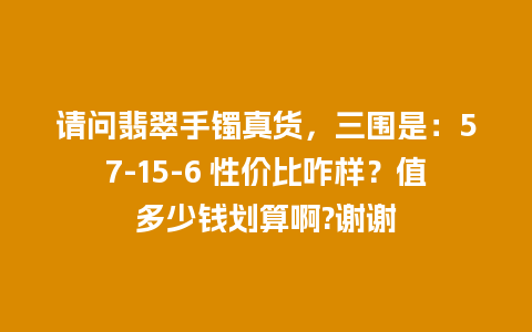 请问翡翠手镯真货，三围是：57-15-6 性价比咋样？值多少钱划算啊?谢谢