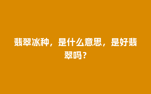 翡翠冰种，是什么意思，是好翡翠吗？